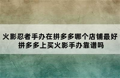 火影忍者手办在拼多多哪个店铺最好 拼多多上买火影手办靠谱吗